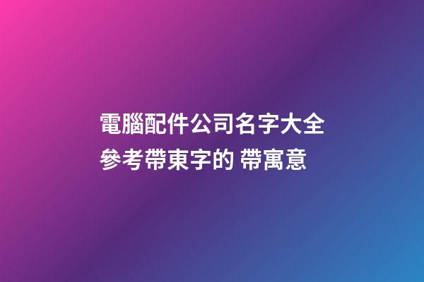 電腦配件公司名字大全參考帶東字的 帶寓意-第1張-公司起名-玄機(jī)派
